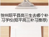 贺州昭平县高三生去哪个补习学校(昭平高三补习推荐)