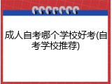 成人自考哪个学校好考(自考学校推荐)