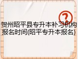 贺州昭平县专升本补习机构报名时间(昭平专升本报名)