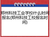郑州科技工业学校什么时间报名(郑州科技工校报名时间)