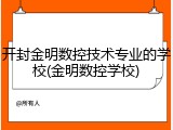 开封金明数控技术专业的学校(金明数控学校)