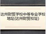 达州财贸学校中等专业学校地址(达州财贸校址)