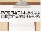 罗江通用电子科技学校怎么样啊(罗江电子科技校如何)
