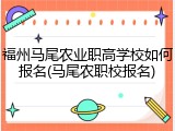 福州马尾农业职高学校如何报名(马尾农职校报名)