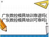 广东数控模具培训靠谱吗(广东数控模具培训可靠吗)