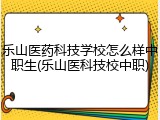 乐山医药科技学校怎么样中职生(乐山医科技校中职)