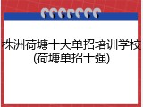 株洲荷塘十大单招培训学校(荷塘单招十强)