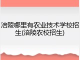 涪陵哪里有农业技术学校招生(涪陵农校招生)