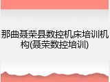 那曲聂荣县数控机床培训机构(聂荣数控培训)