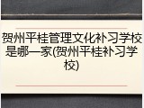 贺州平桂管理文化补习学校是哪一家(贺州平桂补习学校)