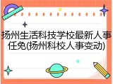 扬州生活科技学校最新人事任免(扬州科校人事变动)