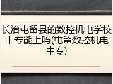 长治屯留县的数控机电学校中专能上吗(屯留数控机电中专)