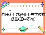 沈阳辽中县农业中专学校有哪些(辽中农校)