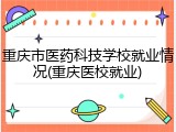 重庆市医药科技学校就业情况(重庆医校就业)