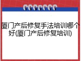 厦门产后修复手法培训哪个好(厦门产后修复培训)