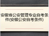 安徽省公安管理专业自考条件(安徽公安自考条件)