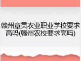 赣州章贡农业职业学校要求高吗(赣州农校要求高吗)