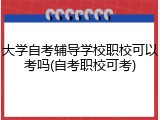 大学自考辅导学校职校可以考吗(自考职校可考)