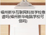 福州新华互联网科技学校靠谱吗(福州新华电脑学校可信吗)
