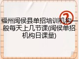 福州闽侯县单招培训机构一般每天上几节课(闽侯单招机构日课量)