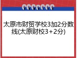 太原市财贸学校3加2分数线(太原财校3+2分)