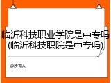 临沂科技职业学院是中专吗(临沂科技职院是中专吗)