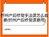 忻州产后修复手法课怎么收费(忻州产后修复课费用)