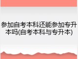 参加自考本科还能参加专升本吗(自考本科与专升本)