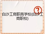 白沙工商职高学校(白沙工商职校)
