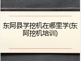 东阿县学挖机在哪里学(东阿挖机培训)