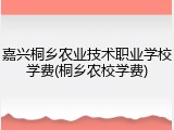嘉兴桐乡农业技术职业学校学费(桐乡农校学费)