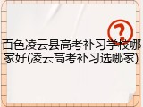 百色凌云县高考补习学校哪家好(凌云高考补习选哪家)