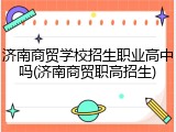 济南商贸学校招生职业高中吗(济南商贸职高招生)