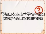 马鞍山农业技术学校单招分数线(马鞍山农校单招线)