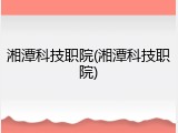 湘潭科技职院(湘潭科技职院)