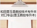和田墨玉县数控技术专升本对口专业(墨玉数控专升本)