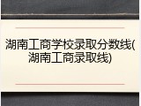 湖南工商学校录取分数线(湖南工商录取线)