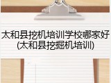 太和县挖机培训学校哪家好(太和县挖掘机培训)