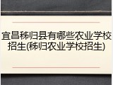 宜昌秭归县有哪些农业学校招生(秭归农业学校招生)