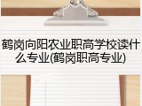鹤岗向阳农业职高学校读什么专业(鹤岗职高专业)