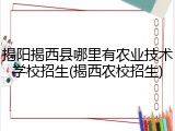 揭阳揭西县哪里有农业技术学校招生(揭西农校招生)