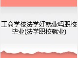 工商学校法学好就业吗职校毕业(法学职校就业)
