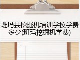 班玛县挖掘机培训学校学费多少(班玛挖掘机学费)