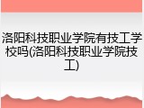 洛阳科技职业学院有技工学校吗(洛阳科技职业学院技工)