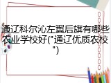 通辽科尔沁左翼后旗有哪些农业学校好("通辽优质农校")
