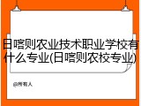 日喀则农业技术职业学校有什么专业(日喀则农校专业)
