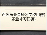 百色乐业县补习学校口碑(乐业补习口碑)