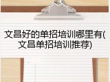 文昌好的单招培训哪里有(文昌单招培训推荐)