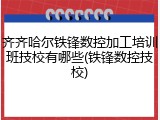 齐齐哈尔铁锋数控加工培训班技校有哪些(铁锋数控技校)