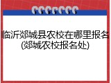 临沂郯城县农校在哪里报名(郯城农校报名处)